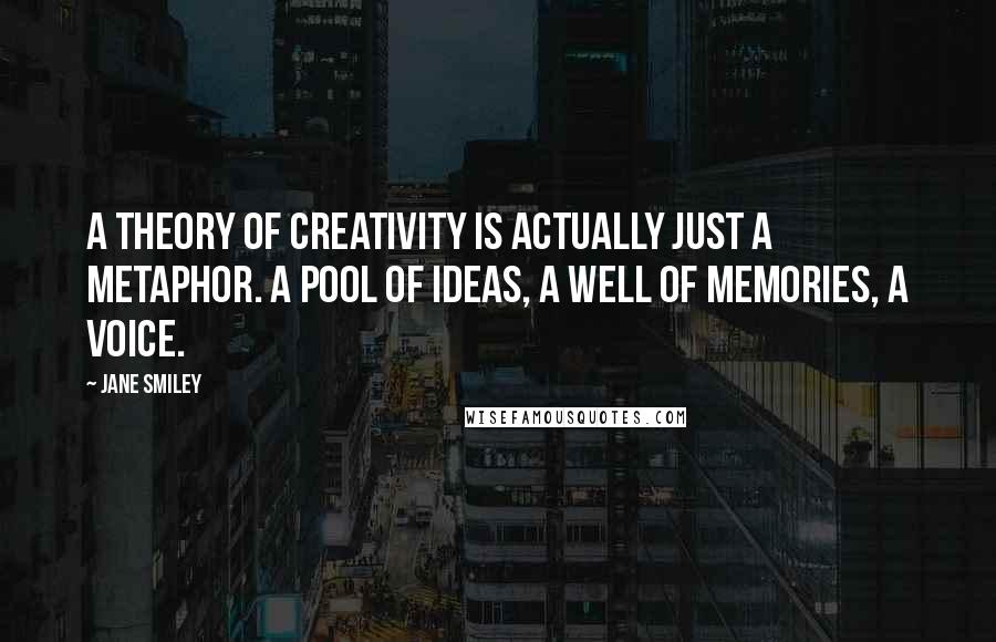 Jane Smiley quotes: A theory of creativity is actually just a metaphor. A pool of ideas, a well of memories, a voice.