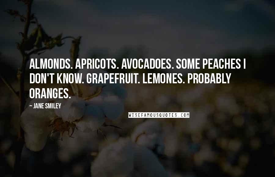 Jane Smiley quotes: Almonds. Apricots. Avocadoes. Some peaches I don't know. Grapefruit. Lemones. Probably oranges.