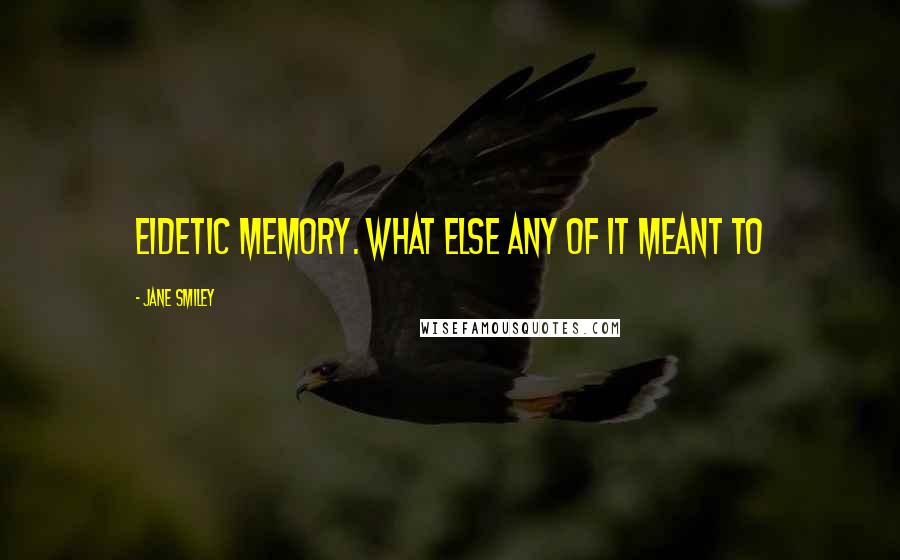 Jane Smiley quotes: eidetic memory. What else any of it meant to