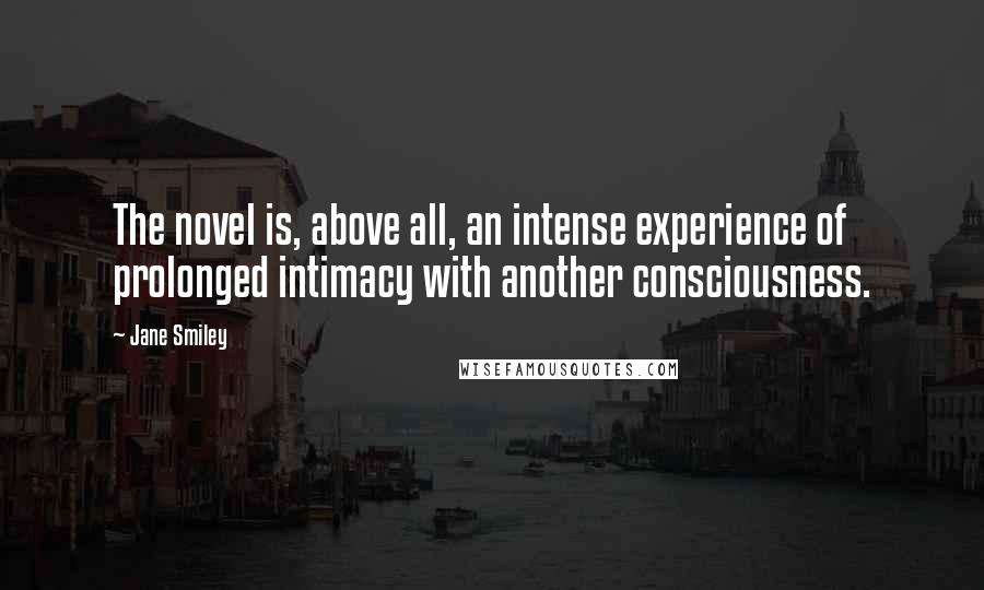 Jane Smiley quotes: The novel is, above all, an intense experience of prolonged intimacy with another consciousness.