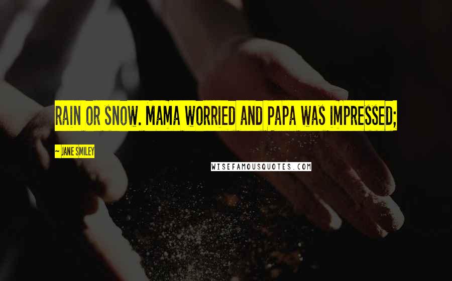 Jane Smiley quotes: rain or snow. Mama worried and Papa was impressed;