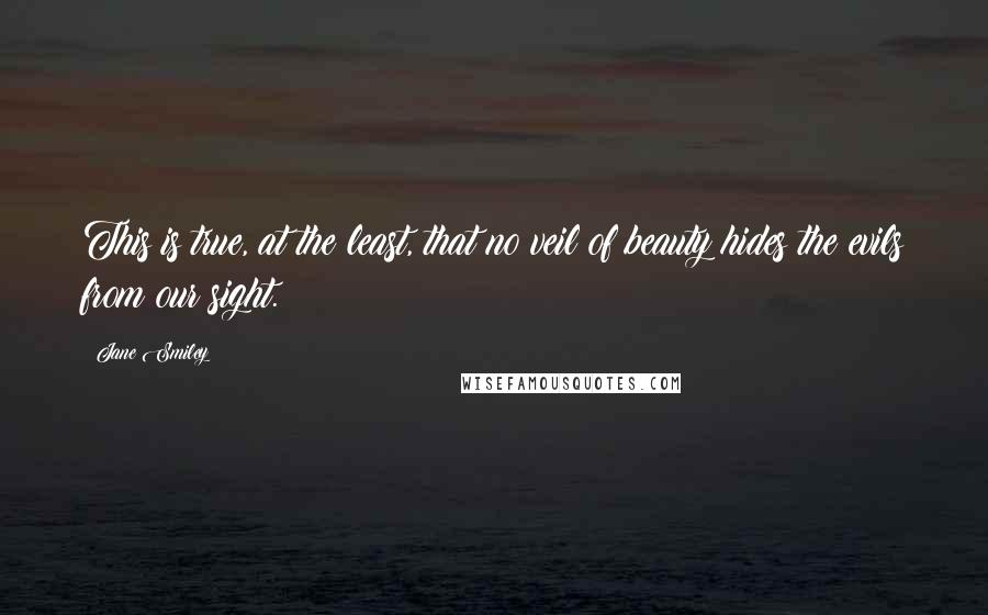 Jane Smiley quotes: This is true, at the least, that no veil of beauty hides the evils from our sight.