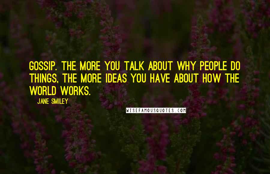 Jane Smiley quotes: Gossip. The more you talk about why people do things, the more ideas you have about how the world works.