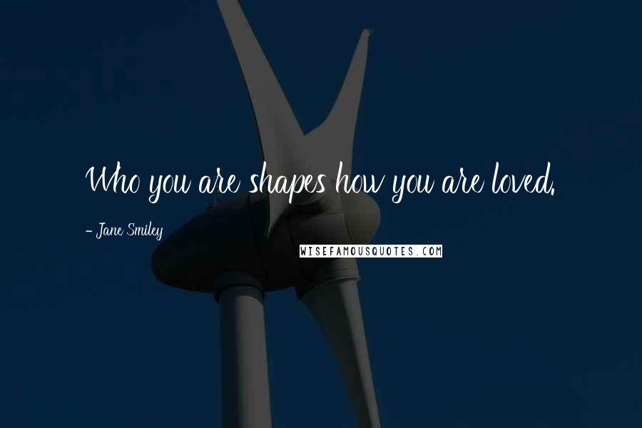 Jane Smiley quotes: Who you are shapes how you are loved.