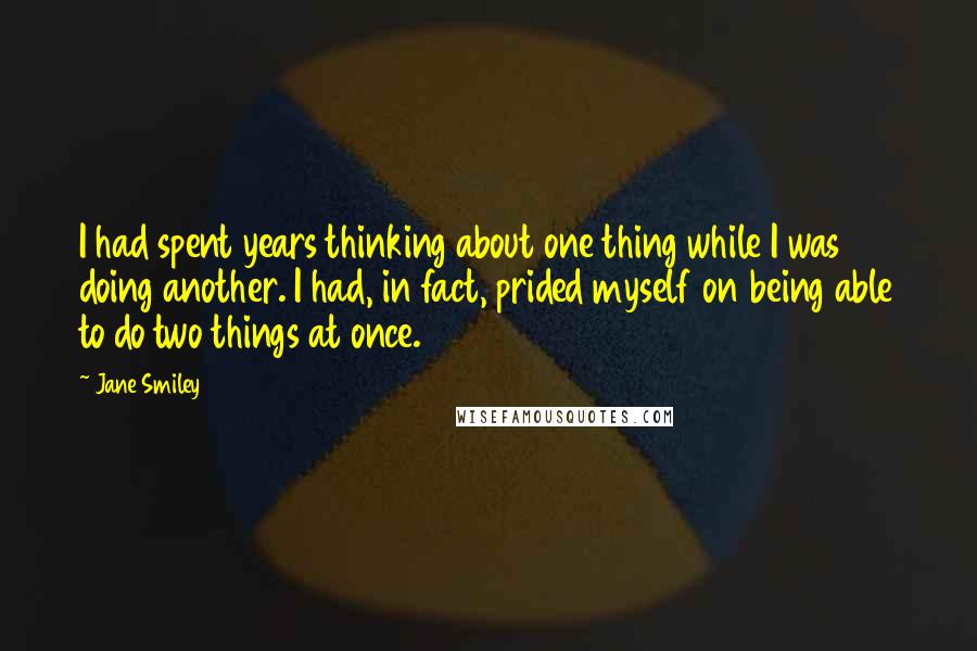 Jane Smiley quotes: I had spent years thinking about one thing while I was doing another. I had, in fact, prided myself on being able to do two things at once.