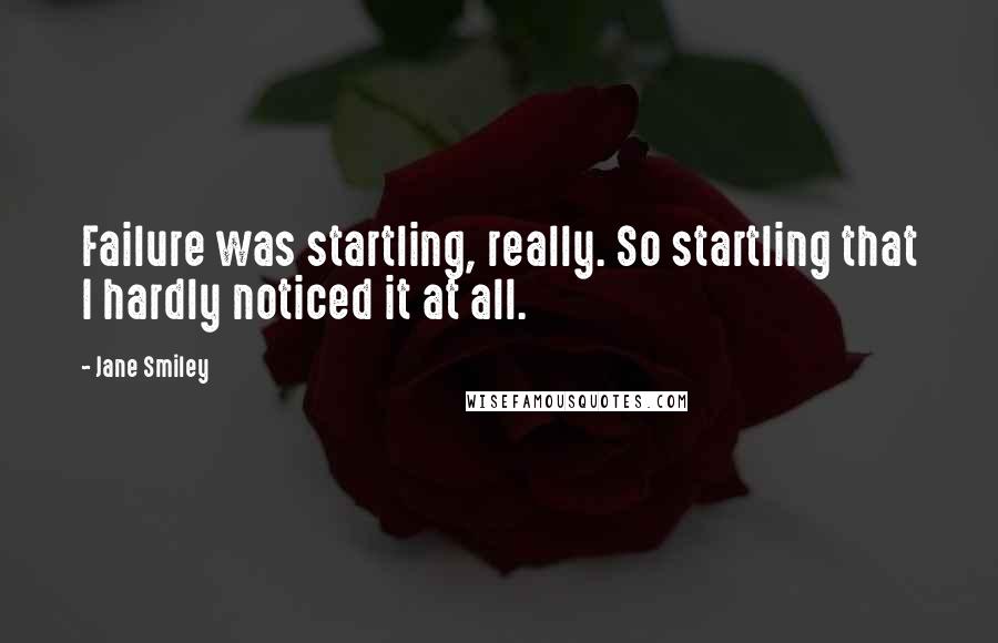 Jane Smiley quotes: Failure was startling, really. So startling that I hardly noticed it at all.