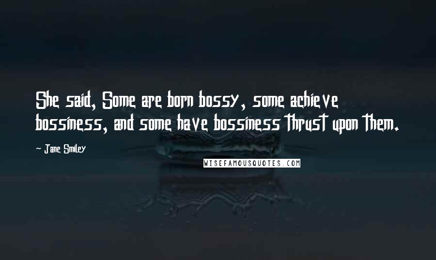 Jane Smiley quotes: She said, Some are born bossy, some achieve bossiness, and some have bossiness thrust upon them.