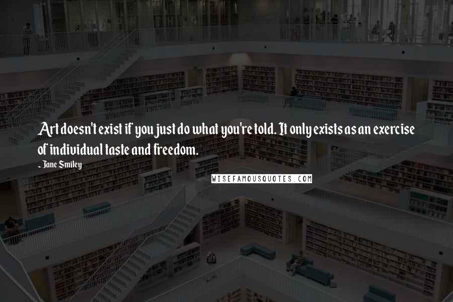 Jane Smiley quotes: Art doesn't exist if you just do what you're told. It only exists as an exercise of individual taste and freedom.