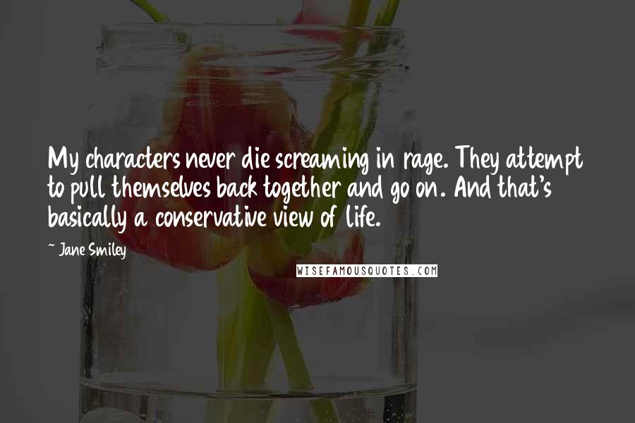 Jane Smiley quotes: My characters never die screaming in rage. They attempt to pull themselves back together and go on. And that's basically a conservative view of life.