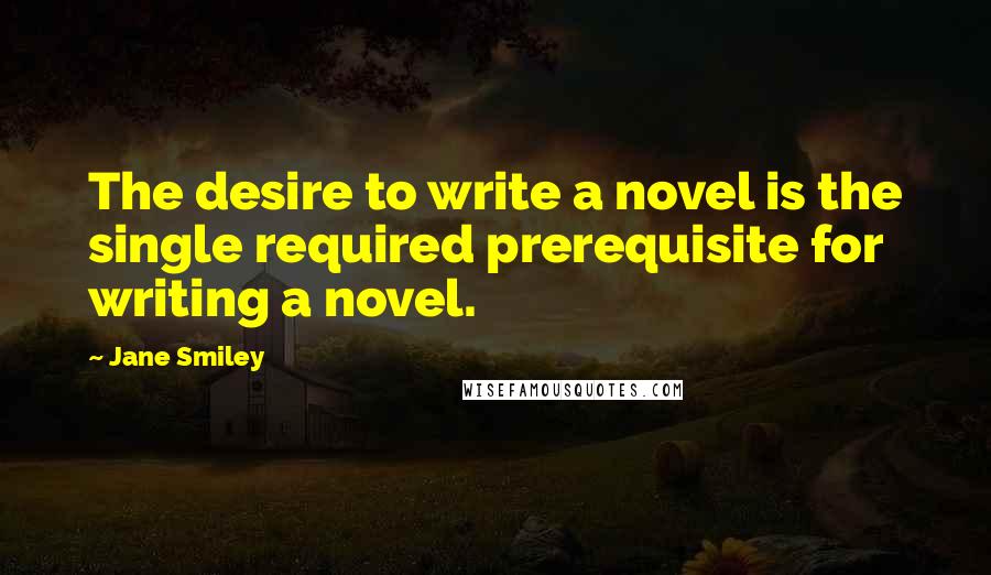 Jane Smiley quotes: The desire to write a novel is the single required prerequisite for writing a novel.