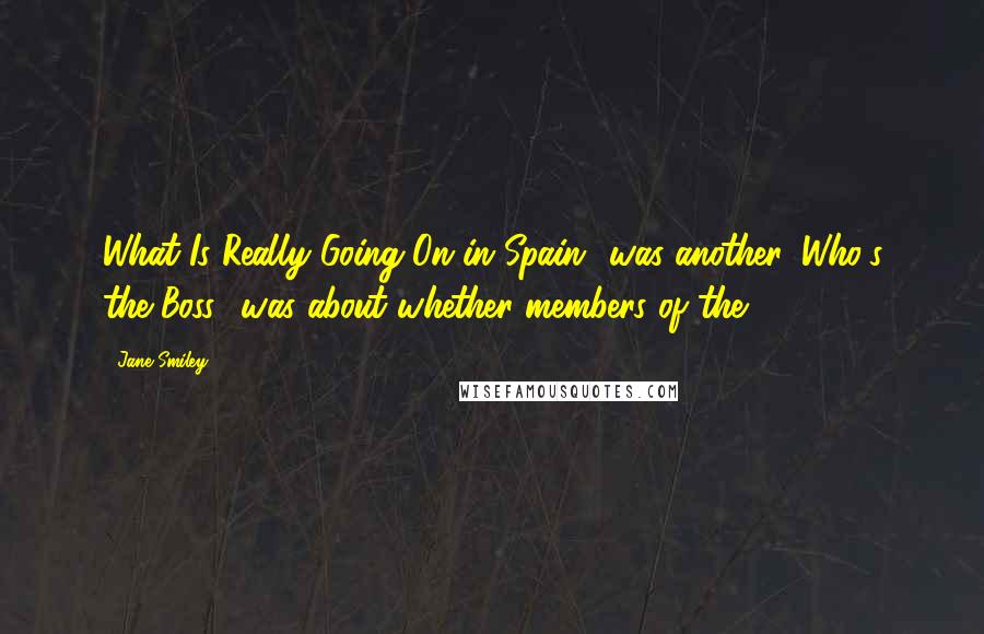 Jane Smiley quotes: What Is Really Going On in Spain? was another. Who's the Boss? was about whether members of the