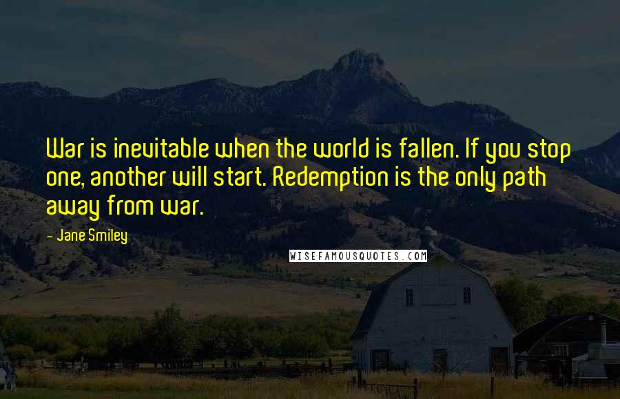 Jane Smiley quotes: War is inevitable when the world is fallen. If you stop one, another will start. Redemption is the only path away from war.