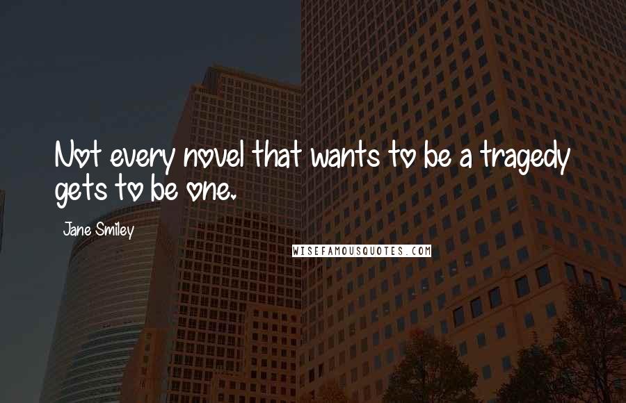 Jane Smiley quotes: Not every novel that wants to be a tragedy gets to be one.