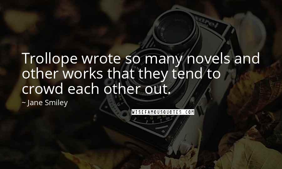 Jane Smiley quotes: Trollope wrote so many novels and other works that they tend to crowd each other out.
