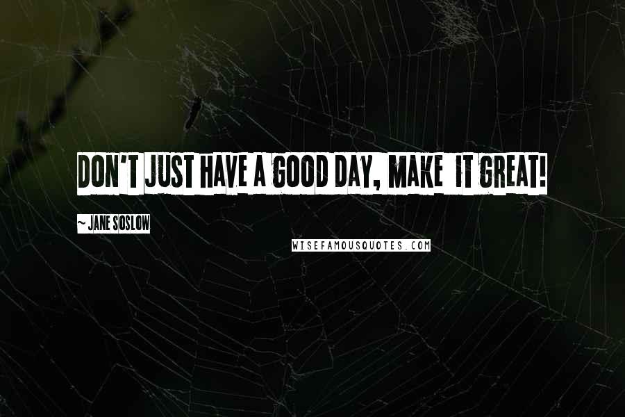Jane Soslow quotes: Don't just have a good day, make it great!
