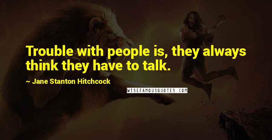 Jane Stanton Hitchcock quotes: Trouble with people is, they always think they have to talk.