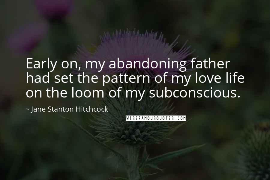 Jane Stanton Hitchcock quotes: Early on, my abandoning father had set the pattern of my love life on the loom of my subconscious.