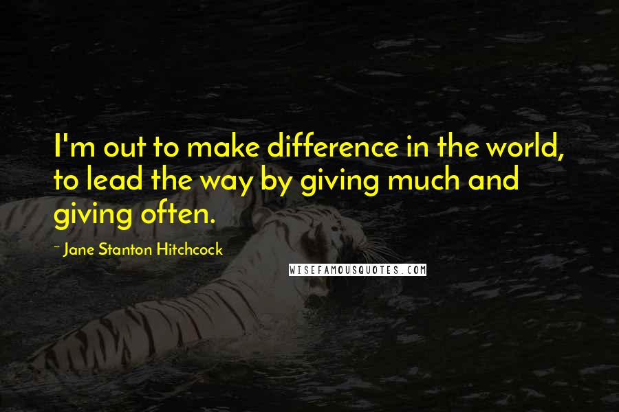 Jane Stanton Hitchcock quotes: I'm out to make difference in the world, to lead the way by giving much and giving often.