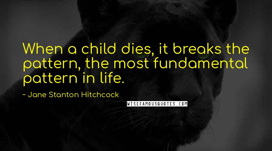Jane Stanton Hitchcock quotes: When a child dies, it breaks the pattern, the most fundamental pattern in life.