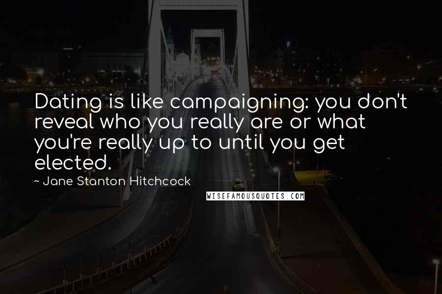 Jane Stanton Hitchcock quotes: Dating is like campaigning: you don't reveal who you really are or what you're really up to until you get elected.
