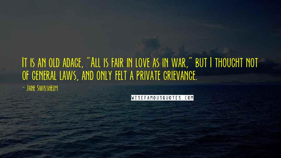 Jane Swisshelm quotes: It is an old adage, "All is fair in love as in war," but I thought not of general laws, and only felt a private grievance. Jane Swisshelm quotes: It is an old adage, "All is fair in love as in war," but I thought not of general laws, and only felt a private grievance.