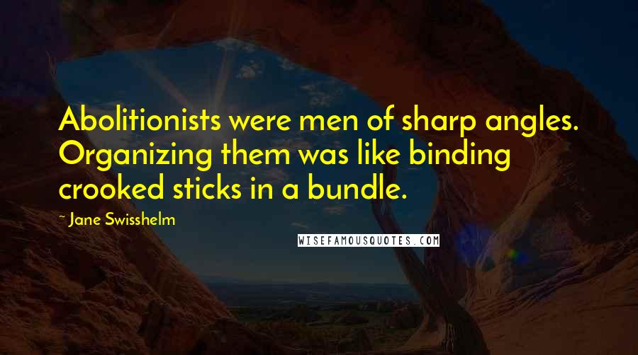 Jane Swisshelm quotes: Abolitionists were men of sharp angles. Organizing them was like binding crooked sticks in a bundle.