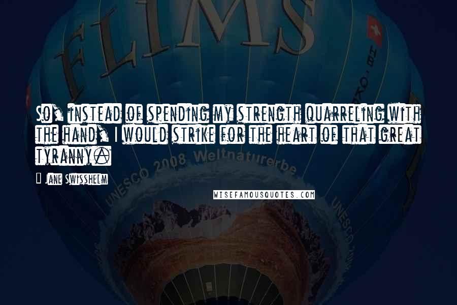 Jane Swisshelm quotes: So, instead of spending my strength quarreling with the hand, I would strike for the heart of that great tyranny.