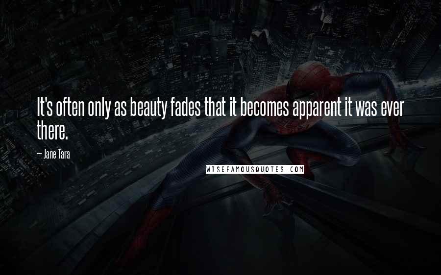 Jane Tara quotes: It's often only as beauty fades that it becomes apparent it was ever there.