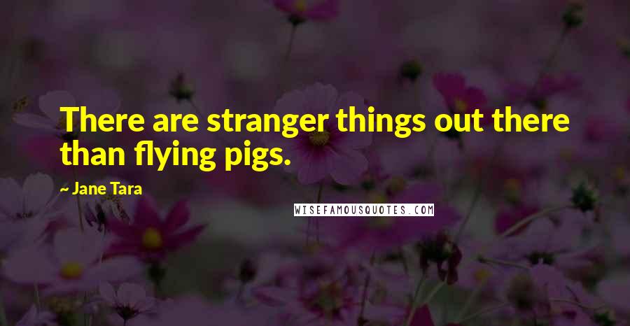 Jane Tara quotes: There are stranger things out there than flying pigs.