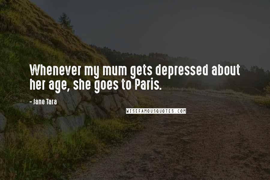 Jane Tara quotes: Whenever my mum gets depressed about her age, she goes to Paris.