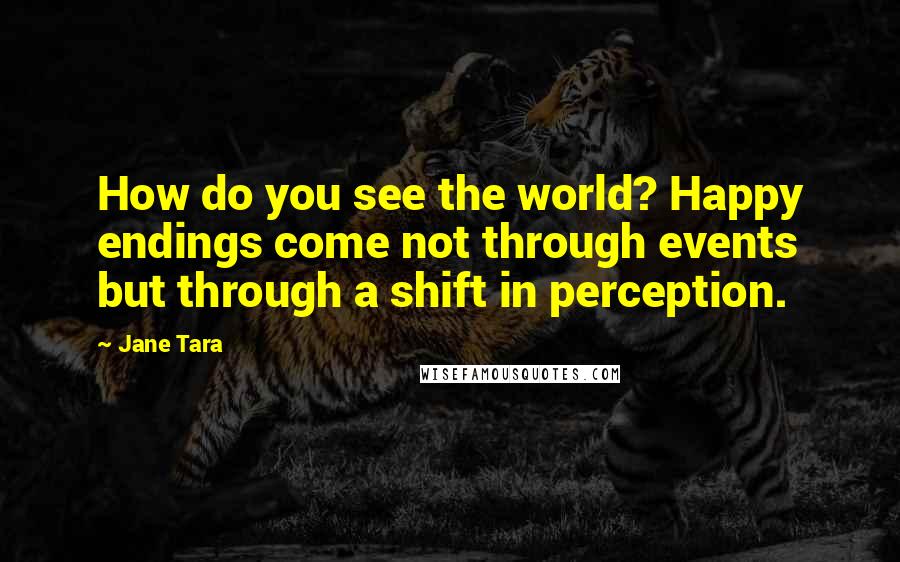 Jane Tara quotes: How do you see the world? Happy endings come not through events but through a shift in perception.