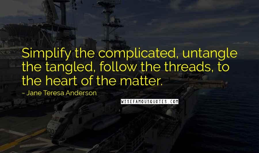 Jane Teresa Anderson quotes: Simplify the complicated, untangle the tangled, follow the threads, to the heart of the matter.