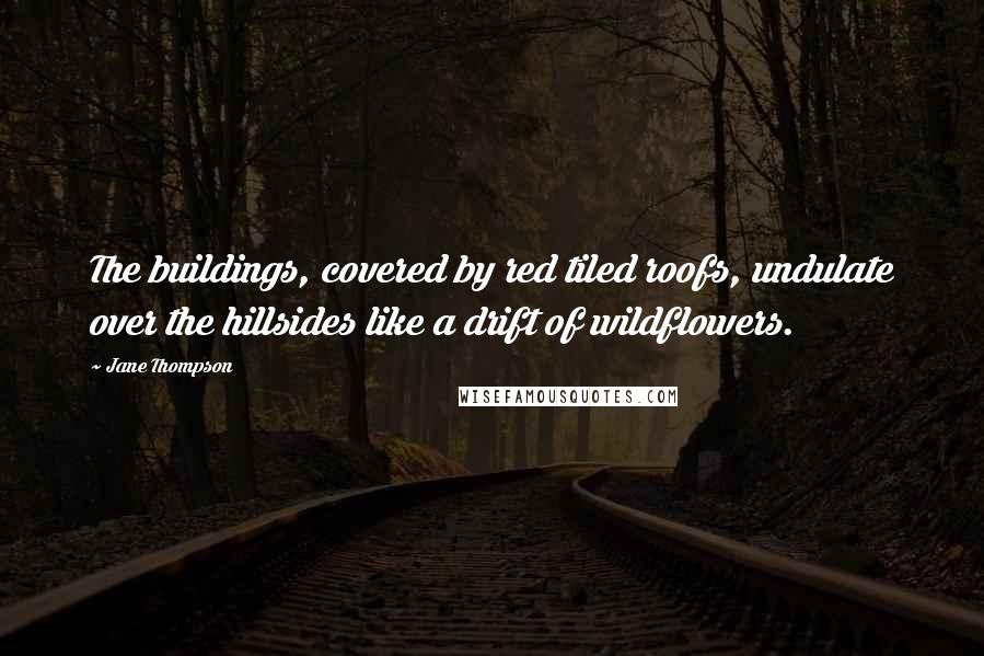 Jane Thompson quotes: The buildings, covered by red tiled roofs, undulate over the hillsides like a drift of wildflowers.