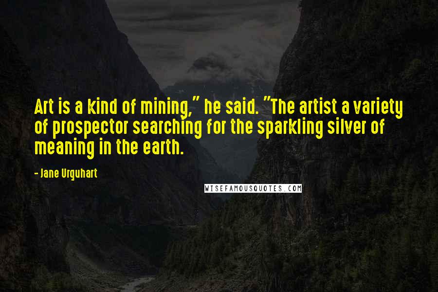 Jane Urquhart quotes: Art is a kind of mining," he said. "The artist a variety of prospector searching for the sparkling silver of meaning in the earth.
