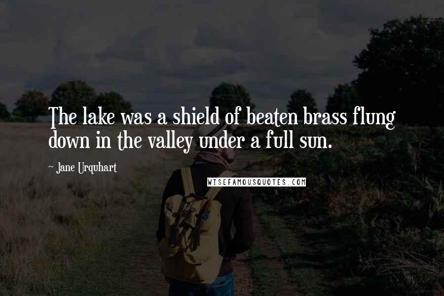 Jane Urquhart quotes: The lake was a shield of beaten brass flung down in the valley under a full sun.