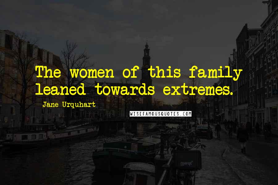 Jane Urquhart quotes: The women of this family leaned towards extremes.