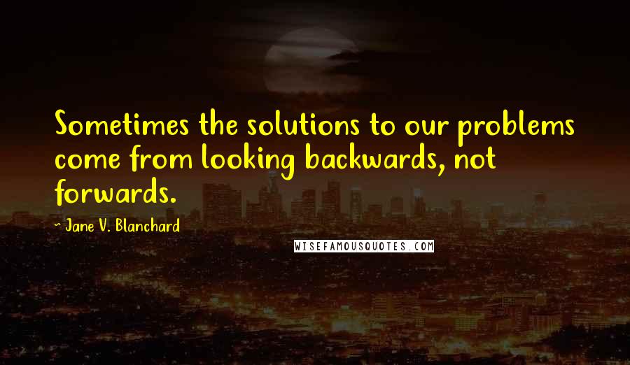 Jane V. Blanchard quotes: Sometimes the solutions to our problems come from looking backwards, not forwards.