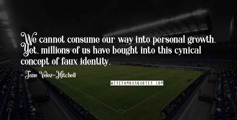 Jane Velez-Mitchell quotes: We cannot consume our way into personal growth. Yet, millions of us have bought into this cynical concept of faux identity. Jane Velez-Mitchell quotes: We cannot consume our way into personal growth. Yet, millions of us have bought into this cynical concept of faux identity.