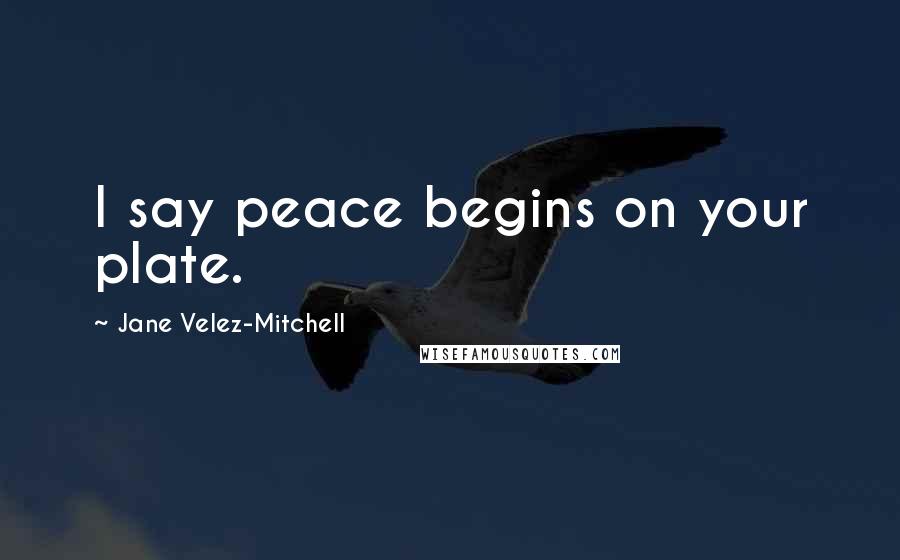Jane Velez-Mitchell quotes: I say peace begins on your plate.