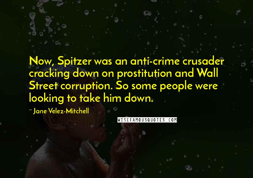 Jane Velez-Mitchell quotes: Now, Spitzer was an anti-crime crusader cracking down on prostitution and Wall Street corruption. So some people were looking to take him down. Jane Velez-Mitchell quotes: Now, Spitzer was an anti-crime crusader cracking down on prostitution and Wall Street corruption. So some people were looking to take him down.