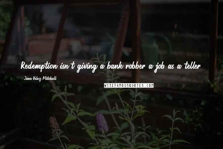 Jane Velez-Mitchell quotes: Redemption isn't giving a bank robber a job as a teller.