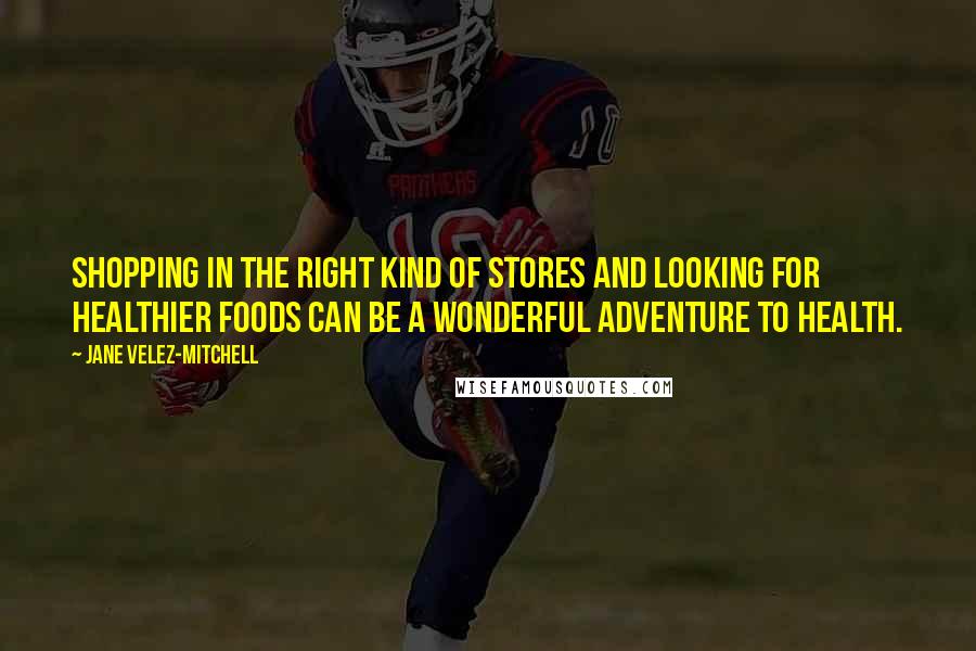 Jane Velez-Mitchell quotes: Shopping in the right kind of stores and looking for healthier foods can be a wonderful adventure to health.