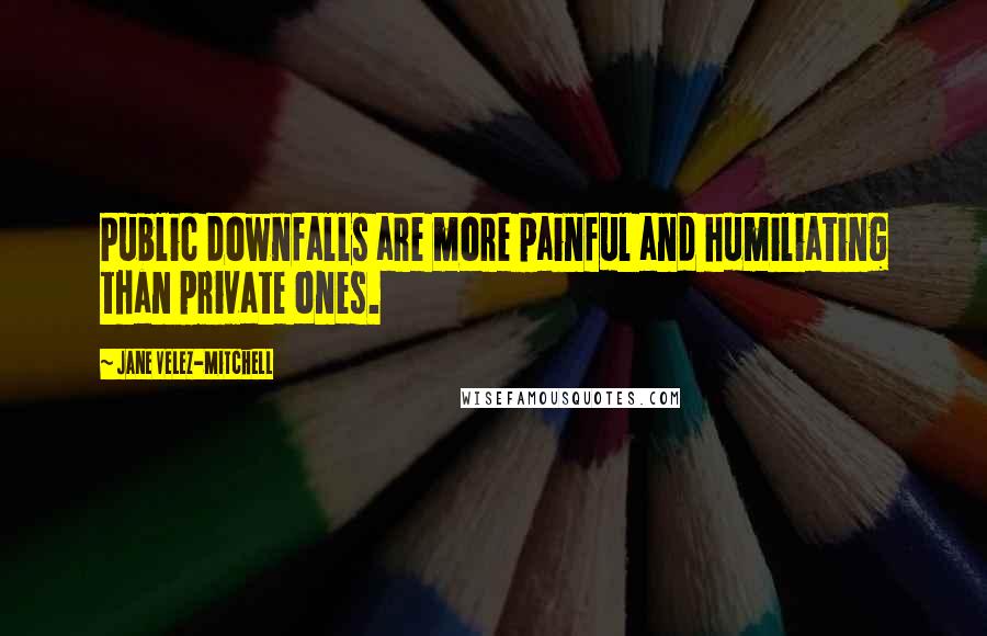 Jane Velez-Mitchell quotes: Public downfalls are more painful and humiliating than private ones.