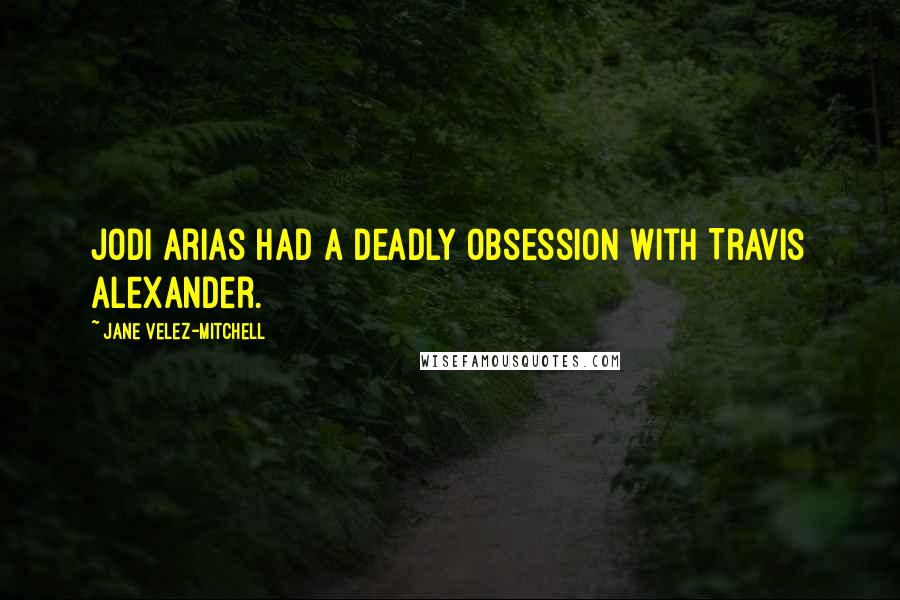 Jane Velez-Mitchell quotes: Jodi Arias had a deadly obsession with Travis Alexander.