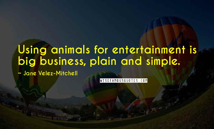 Jane Velez-Mitchell quotes: Using animals for entertainment is big business, plain and simple.