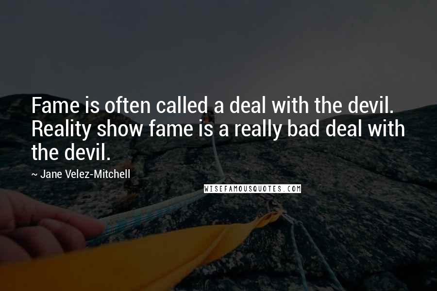 Jane Velez-Mitchell quotes: Fame is often called a deal with the devil. Reality show fame is a really bad deal with the devil.