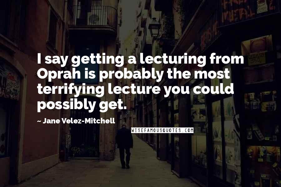 Jane Velez-Mitchell quotes: I say getting a lecturing from Oprah is probably the most terrifying lecture you could possibly get. Jane Velez-Mitchell quotes: I say getting a lecturing from Oprah is probably the most terrifying lecture you could possibly get.