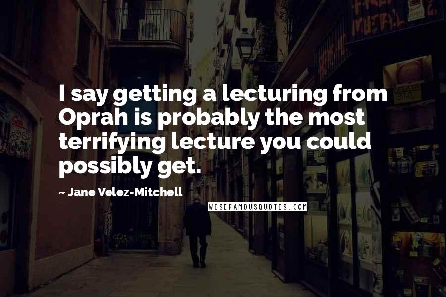 Jane Velez-Mitchell quotes: I say getting a lecturing from Oprah is probably the most terrifying lecture you could possibly get.