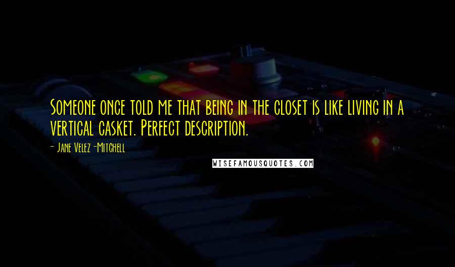 Jane Velez-Mitchell quotes: Someone once told me that being in the closet is like living in a vertical casket. Perfect description. Jane Velez-Mitchell quotes: Someone once told me that being in the closet is like living in a vertical casket. Perfect description.