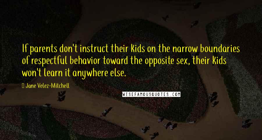 Jane Velez-Mitchell quotes: If parents don't instruct their kids on the narrow boundaries of respectful behavior toward the opposite sex, their kids won't learn it anywhere else. Jane Velez-Mitchell quotes: If parents don't instruct their kids on the narrow boundaries of respectful behavior toward the opposite sex, their kids won't learn it anywhere else.